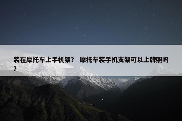 装在摩托车上手机架？ 摩托车装手机支架可以上牌照吗？