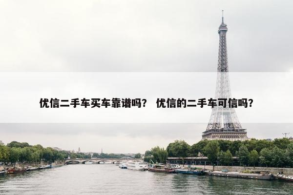 优信二手车买车靠谱吗？ 优信的二手车可信吗？