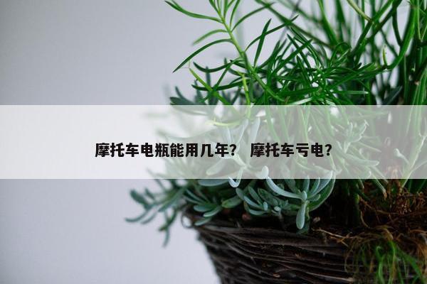 摩托车电瓶能用几年？ 摩托车亏电？
