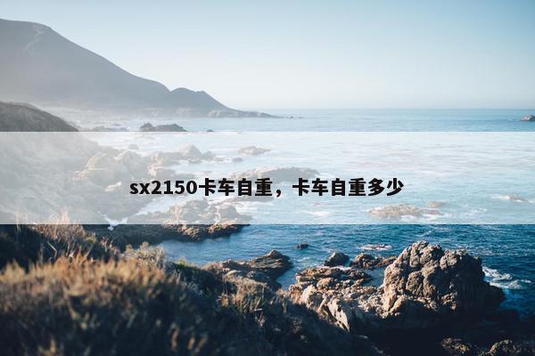 sx2150卡车自重，卡车自重多少