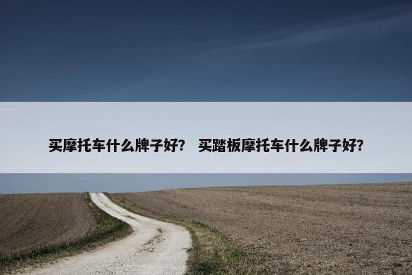 买摩托车什么牌子好？ 买踏板摩托车什么牌子好？