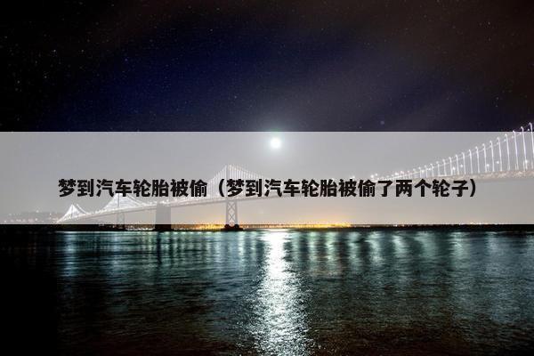 梦到汽车轮胎被偷（梦到汽车轮胎被偷了两个轮子）