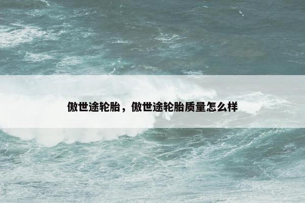 傲世途轮胎，傲世途轮胎质量怎么样