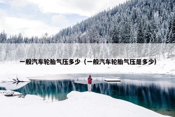 一般汽车轮胎气压多少（一般汽车轮胎气压是多少）