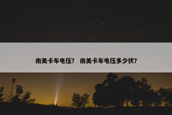 南美卡车电压？ 南美卡车电压多少伏？