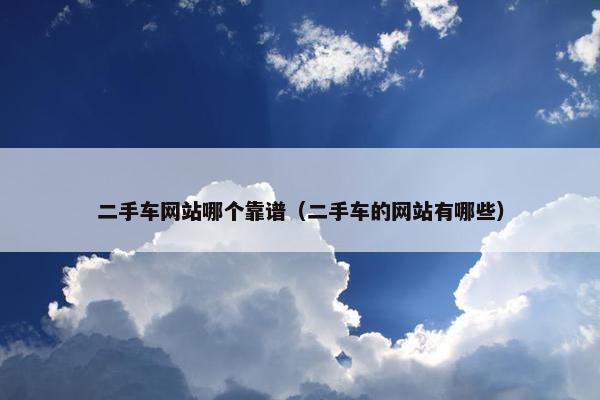 二手车网站哪个靠谱（二手车的网站有哪些）