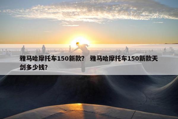 雅马哈摩托车150新款？ 雅马哈摩托车150新款天剑多少钱？