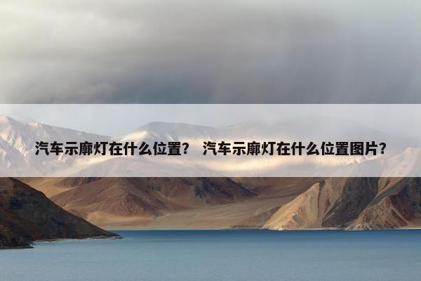 汽车示廓灯在什么位置？ 汽车示廓灯在什么位置图片？