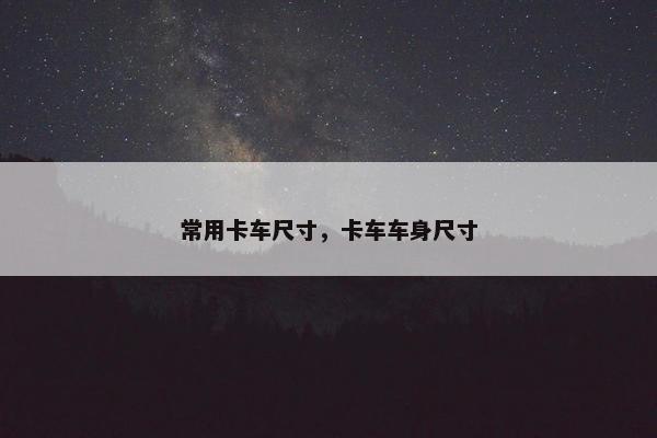 常用卡车尺寸，卡车车身尺寸