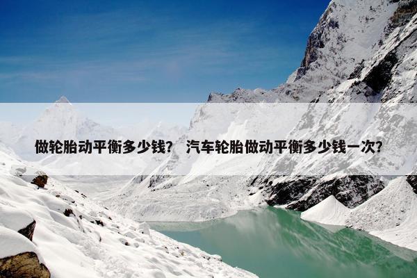 做轮胎动平衡多少钱？ 汽车轮胎做动平衡多少钱一次？