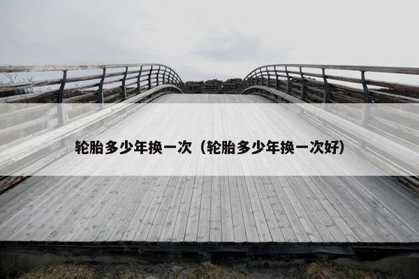 轮胎多少年换一次（轮胎多少年换一次好）