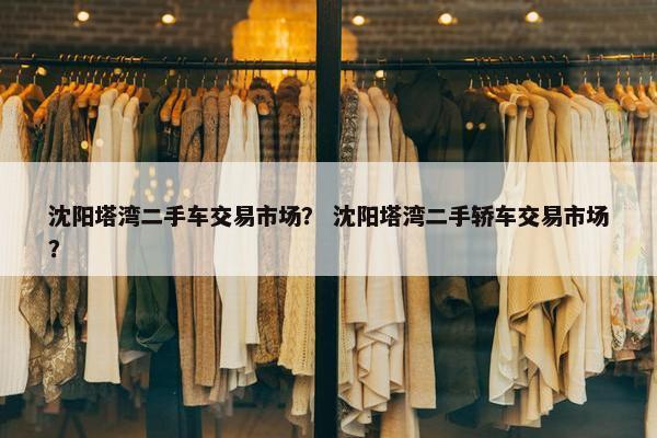 沈阳塔湾二手车交易市场？ 沈阳塔湾二手轿车交易市场？