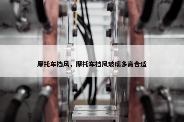 摩托车挡风，摩托车挡风玻璃多高合适