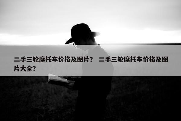 二手三轮摩托车价格及图片？ 二手三轮摩托车价格及图片大全？