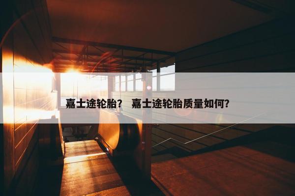 嘉士途轮胎？ 嘉士途轮胎质量如何？