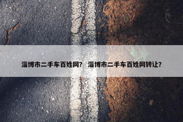 淄博市二手车百姓网？ 淄博市二手车百姓网转让？