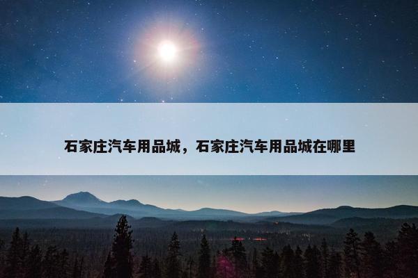 石家庄汽车用品城，石家庄汽车用品城在哪里