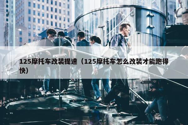 125摩托车改装提速（125摩托车怎么改装才能跑得快）