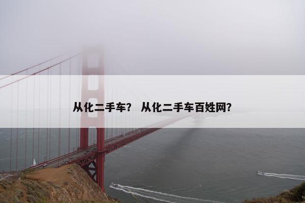 从化二手车？ 从化二手车百姓网？