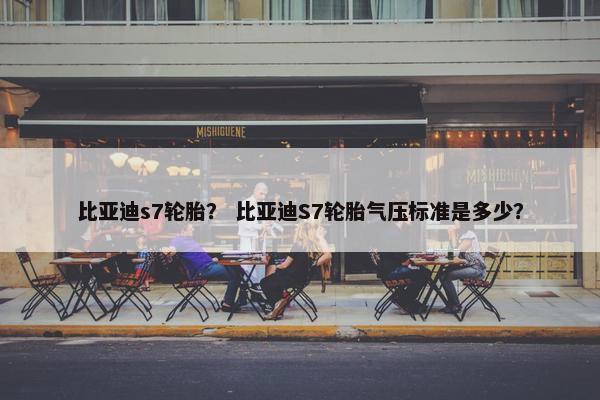 比亚迪s7轮胎？ 比亚迪S7轮胎气压标准是多少？
