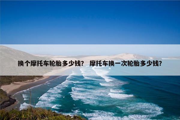 换个摩托车轮胎多少钱？ 摩托车换一次轮胎多少钱？