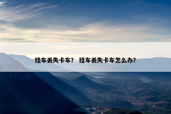 挂车丢失卡车？ 挂车丢失卡车怎么办？