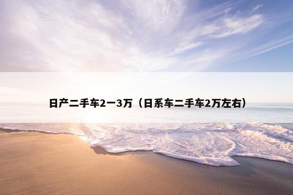 日产二手车2一3万（日系车二手车2万左右）