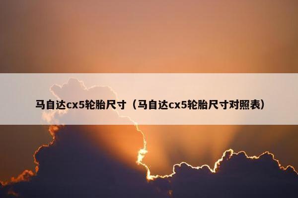 马自达cx5轮胎尺寸（马自达cx5轮胎尺寸对照表）