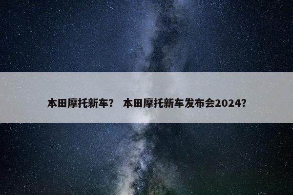本田摩托新车？ 本田摩托新车发布会2024？