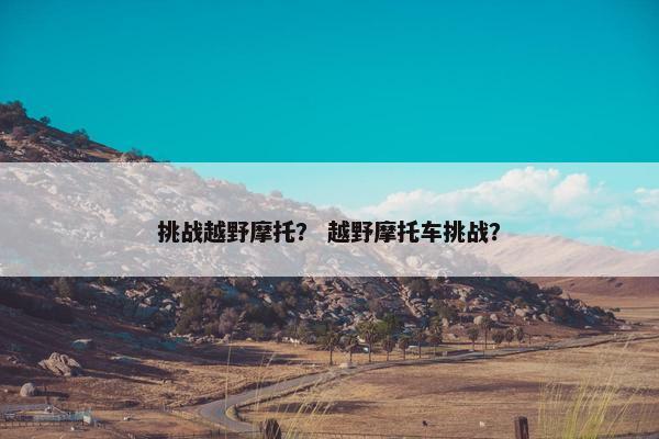 挑战越野摩托？ 越野摩托车挑战？