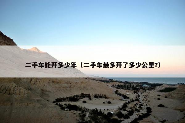 二手车能开多少年（二手车最多开了多少公里?）
