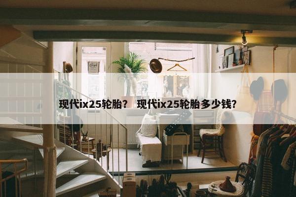 现代ix25轮胎？ 现代ix25轮胎多少钱？