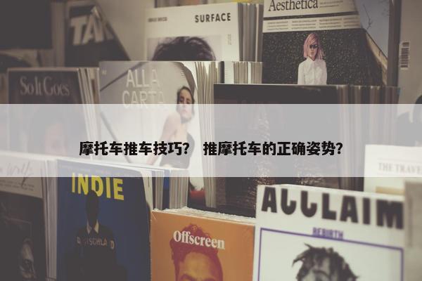 摩托车推车技巧？ 推摩托车的正确姿势？