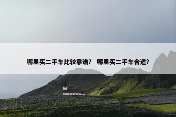 哪里买二手车比较靠谱？ 哪里买二手车合适？