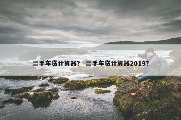 二手车贷计算器？ 二手车贷计算器2019？