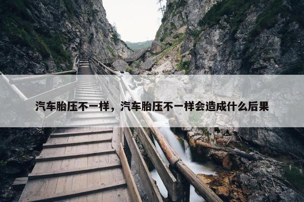 汽车胎压不一样，汽车胎压不一样会造成什么后果