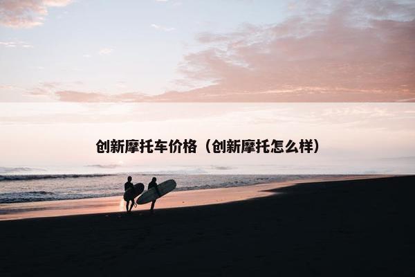 创新摩托车价格（创新摩托怎么样）