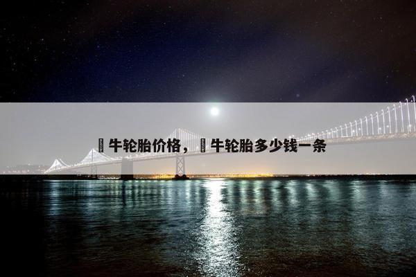 犇牛轮胎价格，犇牛轮胎多少钱一条