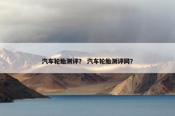 汽车轮胎测评？ 汽车轮胎测评网？
