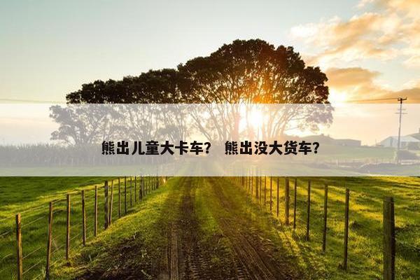 熊出儿童大卡车？ 熊出没大货车？
