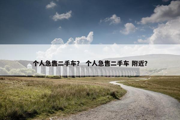 个人急售二手车？ 个人急售二手车 附近？