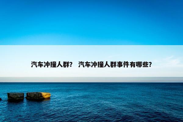 汽车冲撞人群？ 汽车冲撞人群事件有哪些？