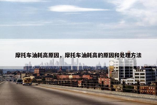 摩托车油耗高原因，摩托车油耗高的原因和处理方法