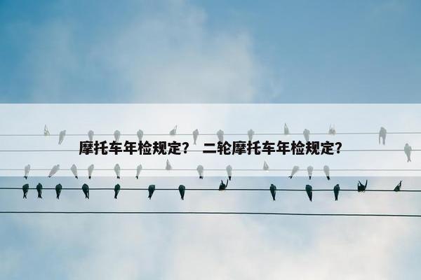 摩托车年检规定？ 二轮摩托车年检规定？