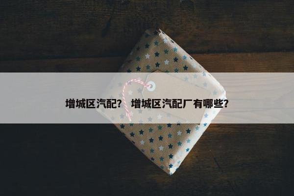 增城区汽配？ 增城区汽配厂有哪些？
