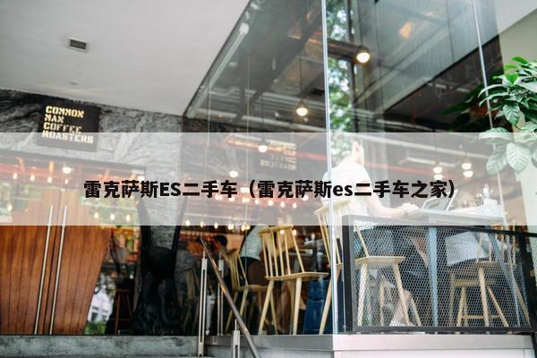 雷克萨斯ES二手车（雷克萨斯es二手车之家）