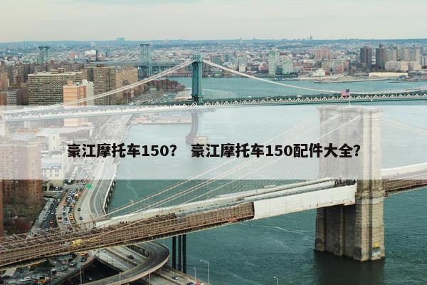 豪江摩托车150？ 豪江摩托车150配件大全？