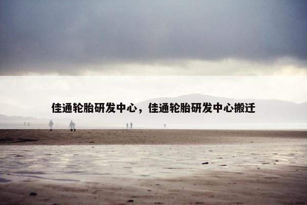 佳通轮胎研发中心，佳通轮胎研发中心搬迁