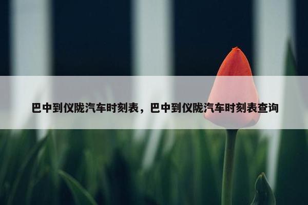 巴中到仪陇汽车时刻表，巴中到仪陇汽车时刻表查询