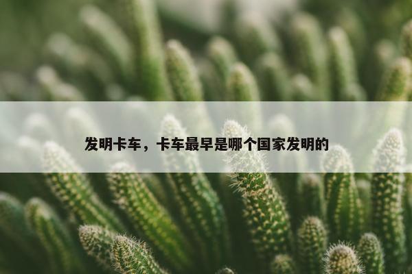 发明卡车，卡车最早是哪个国家发明的